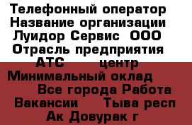Телефонный оператор › Название организации ­ Луидор-Сервис, ООО › Отрасль предприятия ­ АТС, call-центр › Минимальный оклад ­ 20 000 - Все города Работа » Вакансии   . Тыва респ.,Ак-Довурак г.